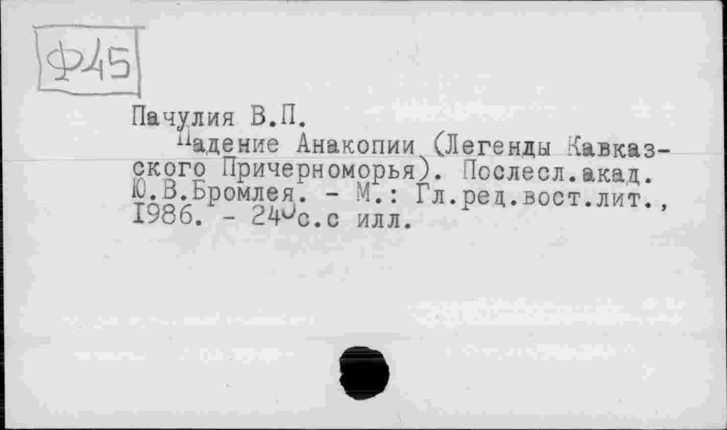 ﻿Пачулия В.П.
Падение Анакопии (Легенды Кавказского Причерноморья). Послесл.акад. ¥д5>БРомлея. - м.: Гл.ред.вост.лит., 1986. - £4üc.c илл.